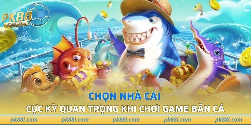 Chọn nhà cái cực kỳ quan trọng khi chơi game bắn cá