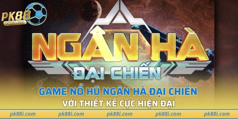 Game Nổ Hũ Ngân Hà Đại Chiến với thiết kế cực hiện đại