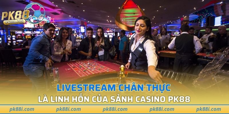 Livestream chân thực là linh hồn của sảnh casino PK88